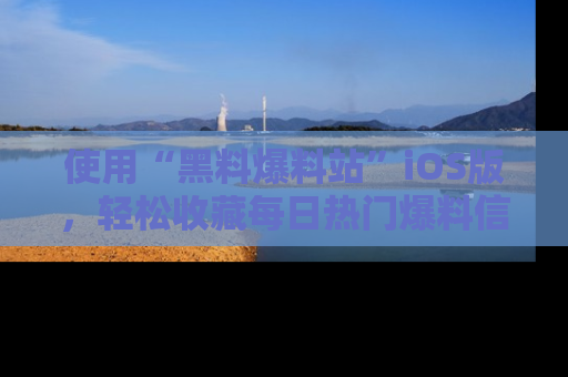 使用“黑料爆料站”iOS版，轻松收藏每日热门爆料信息！