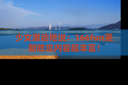 少女激动地说：166fun更新吃瓜内容超丰富！