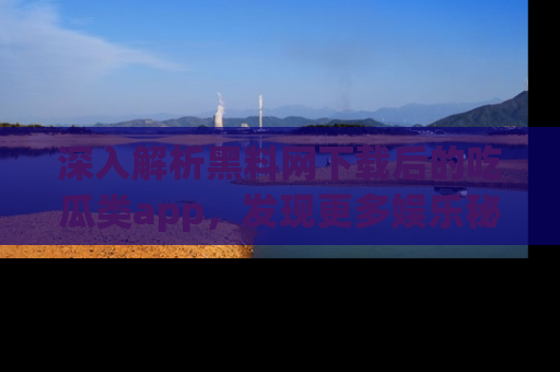 深入解析黑料网下载后的吃瓜类app，发现更多娱乐秘密