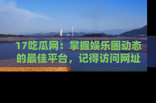 17吃瓜网：掌握娱乐圈动态的最佳平台，记得访问网址获取新鲜资讯！
