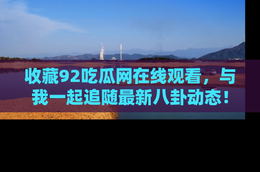 收藏92吃瓜网在线观看,与我一起追随最新八卦动态!