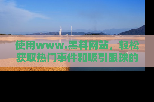 使用www.黑料网站，轻松获取热门事件和吸引眼球的黑料