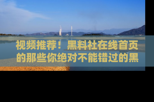 视频推荐！黑料社在线首页的那些你绝对不能错过的黑料
