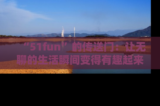 “51fun”的传送门：让无聊的生活瞬间变得有趣起来！