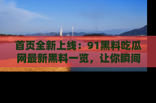 首页全新上线：91黑料吃瓜网最新黑料一览，让你瞬间掌握