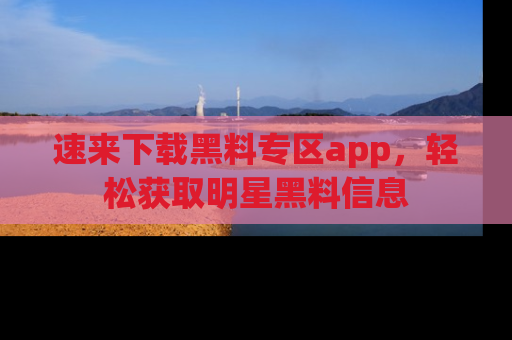 速来下载黑料专区app，轻松获取明星黑料信息