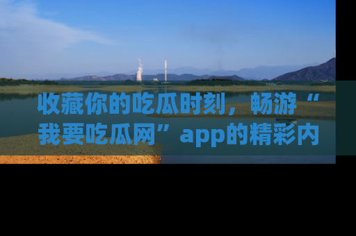 收藏你的吃瓜时刻，畅游“我要吃瓜网”app的精彩内容