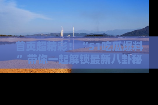首页超精彩！“51吃瓜爆料”带你一起解锁最新八卦秘闻！