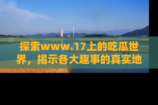 探索www.17上的吃瓜世界，揭示各大趣事的真实地址