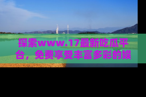探索www.17最新吃瓜平台，免费享受丰富多彩的娱乐体验！