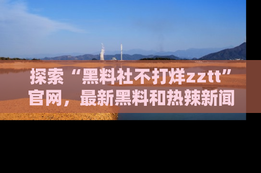 探索“黑料社不打烊zztt”官网，最新黑料和热辣新闻等你来发掘