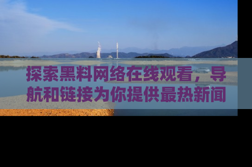 探索黑料网络在线观看，导航和链接为你提供最热新闻！