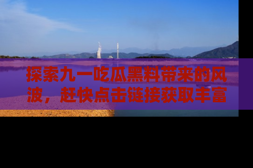 探索九一吃瓜黑料带来的风波，赶快点击链接获取丰富内幕资讯！