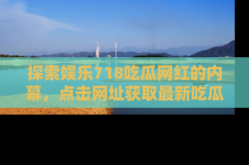 探索娱乐718吃瓜网红的内幕，点击网址获取最新吃瓜资讯。