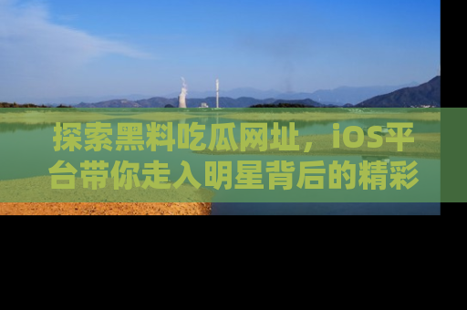 探索黑料吃瓜网址，iOS平台带你走入明星背后的精彩故事！