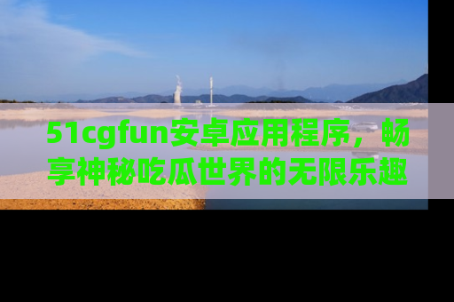 51cgfun安卓应用程序，畅享神秘吃瓜世界的无限乐趣！