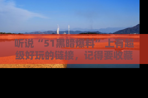 听说“51黑暗爆料”上有超级好玩的链接，记得要收藏哦！