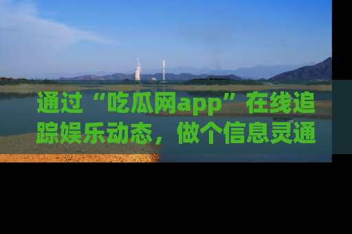 通过“吃瓜网app”在线追踪娱乐动态，做个信息灵通的吃瓜群众！