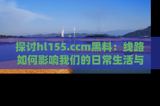 探讨hl155.ccm黑料：线路如何影响我们的日常生活与娱乐选择？