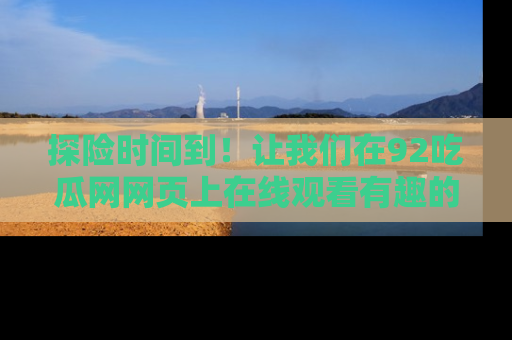 探险时间到！让我们在92吃瓜网网页上在线观看有趣的瓜，好奇的传送门等你来！