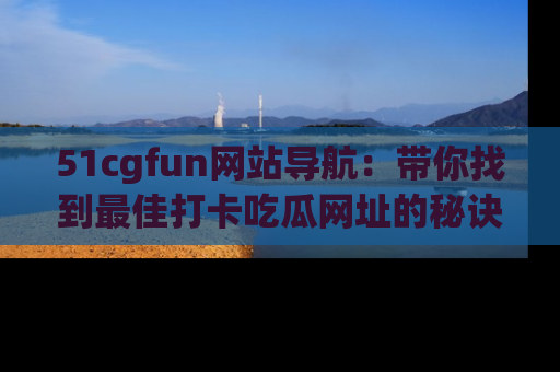 51cgfun网站导航：带你找到最佳打卡吃瓜网址的秘诀