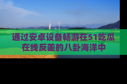 通过安卓设备畅游在51吃瓜在线反差的八卦海洋中