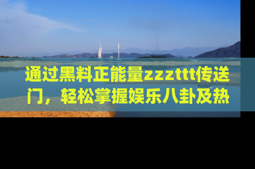 通过黑料正能量zzzttt传送门，轻松掌握娱乐八卦及热辣链接，不妨试试我们的app吧！