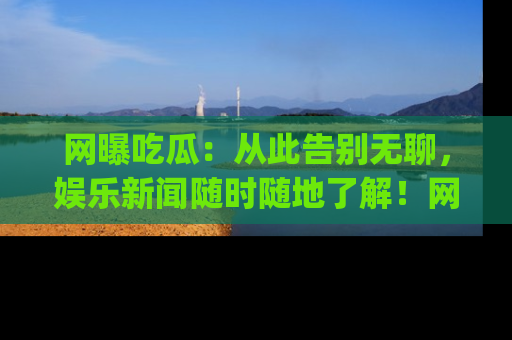 网曝吃瓜：从此告别无聊，娱乐新闻随时随地了解！网址：www.wangbaoegua.com