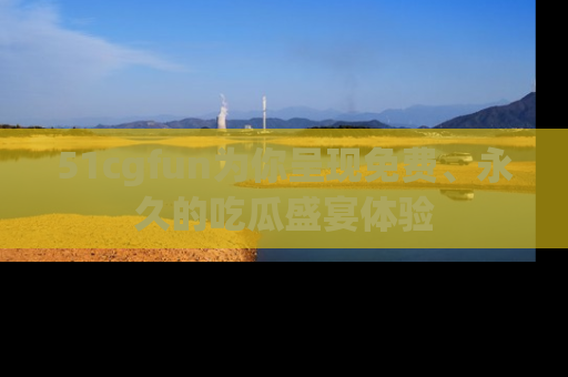 51cgfun为你呈现免费、永久的吃瓜盛宴体验