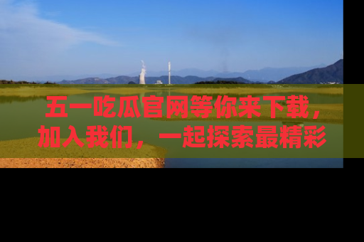 五一吃瓜官网等你来下载，加入我们，一起探索最精彩的吃瓜世界！