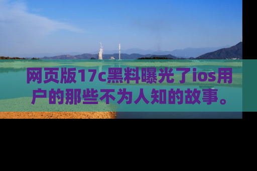 网页版17c黑料曝光了ios用户的那些不为人知的故事。