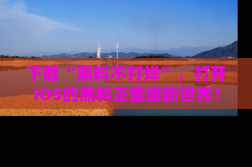 下载“黑料不打烊”，打开iOS的黑料正能量新世界！