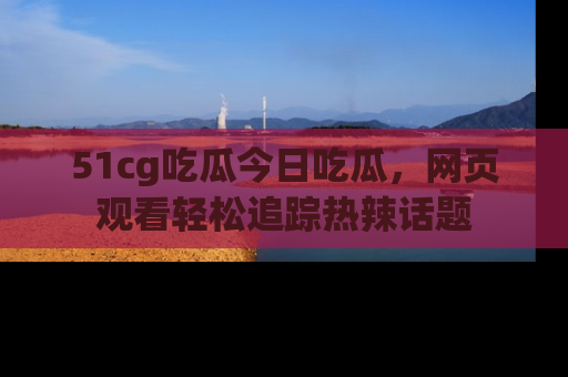 51cg吃瓜今日吃瓜，网页观看轻松追踪热辣话题