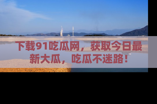 下载91吃瓜网，获取今日最新大瓜，吃瓜不迷路！