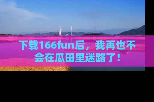 下载166fun后，我再也不会在瓜田里迷路了！