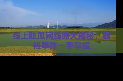 线上吃瓜网线路大揭秘，最热事件一手掌握