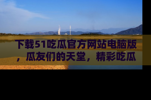 下载51吃瓜官方网站电脑版,瓜友们的天堂,精彩吃瓜故事不容错过!