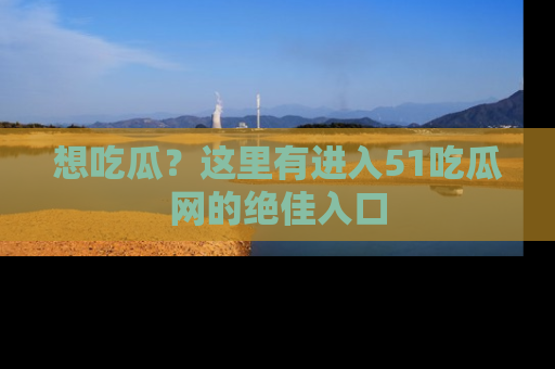 想吃瓜？这里有进入51吃瓜网的绝佳入口