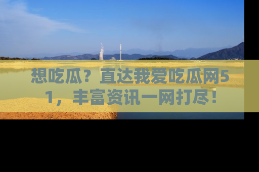 想吃瓜？直达我爱吃瓜网51，丰富资讯一网打尽！