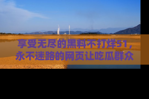 享受无尽的黑料不打烊51，永不迷路的网页让吃瓜群众尽情围观