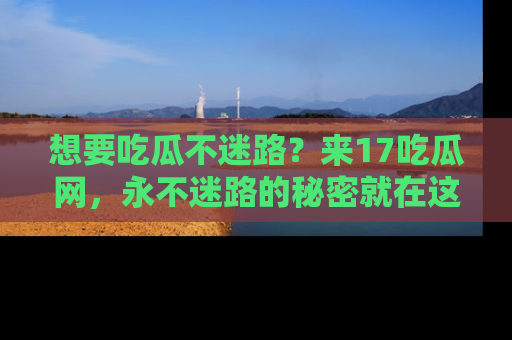 想要吃瓜不迷路？来17吃瓜网，永不迷路的秘密就在这里！
