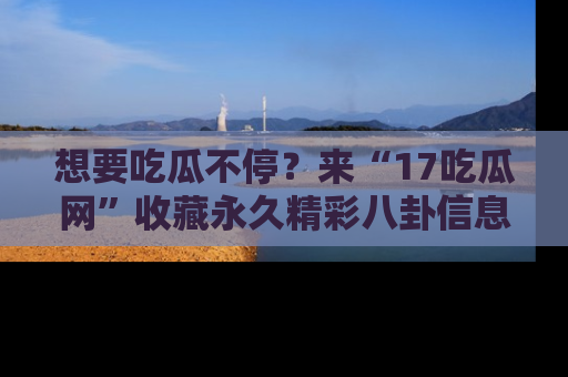 想要吃瓜不停？来“17吃瓜网”收藏永久精彩八卦信息！