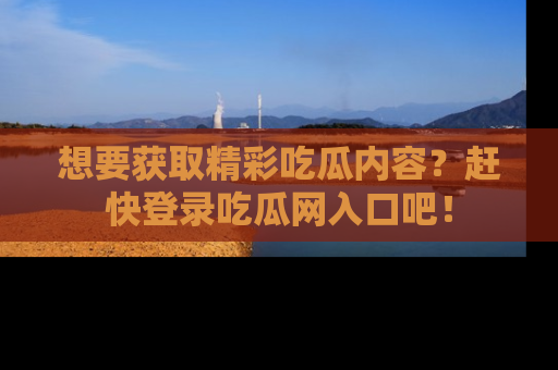 想要获取精彩吃瓜内容？赶快登录吃瓜网入口吧！