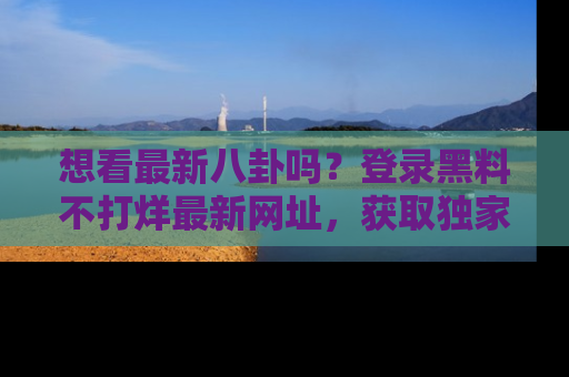 想看最新八卦吗？登录黑料不打烊最新网址，获取独家内容