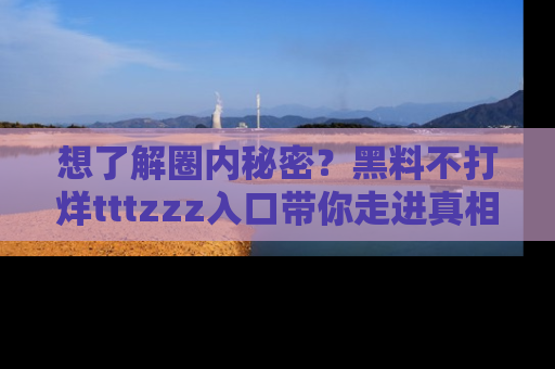 想了解圈内秘密？黑料不打烊tttzzz入口带你走进真相世界，赶紧浏览网址！