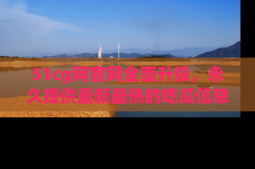 51cg网官网全面升级，永久提供最新最热的吃瓜信息，助你永远走在潮流前端！