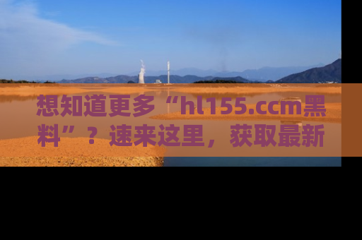 想知道更多“hl155.ccm黑料”？速来这里，获取最新入口和网址，不看可惜哦！