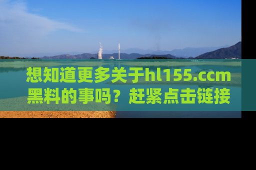 想知道更多关于hl155.ccm黑料的事吗?赶紧点击链接了解吧!