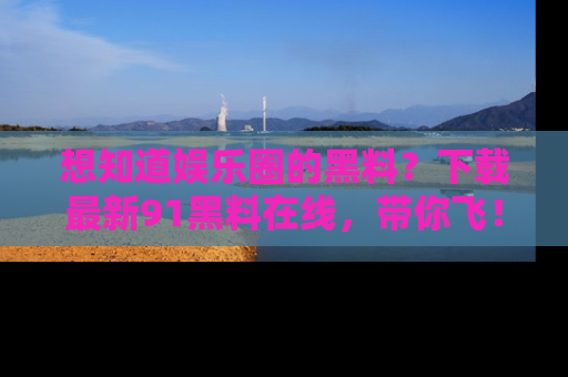 想知道娱乐圈的黑料？下载最新91黑料在线，带你飞！