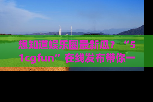 想知道娱乐圈最新瓜?“51cgfun”在线发布带你一探究竟!